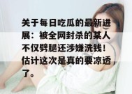 关于每日吃瓜的最新进展：被全网封杀的某人不仅劈腿还涉嫌洗钱！估计这次是真的要凉透了。