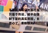 不要以为每日大赛吃瓜只是个传说，被平台强制下架的真实原因，太恶心了，果断取关！