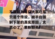 不要以为每日大赛吃瓜只是个传说，被平台强制下架的真实原因，太恶心了，果断取关！