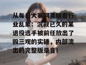 从每日大赛网页版看行业乱象：沉寂已久的某退役选手被前任放出了毁三观的实锤，内部流出的完整版录音！