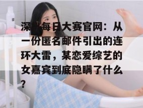 深扒每日大赛官网：从一份匿名邮件引出的连环大雷，某恋爱综艺的女嘉宾到底隐瞒了什么？