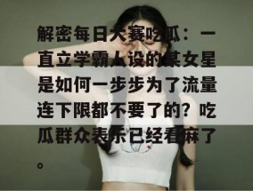 解密每日大赛吃瓜：一直立学霸人设的某女星是如何一步步为了流量连下限都不要了的？吃瓜群众表示已经看麻了。
