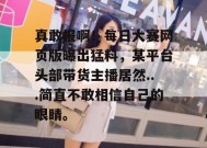 真敢报啊！每日大赛网页版曝出猛料，某平台头部带货主播居然...简直不敢相信自己的眼睛。