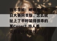 我不李姐！明明是个每日大赛网页版，怎么就扯上了平时装得很乖的某Coser？路人看完都直呼好家伙。