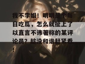 我不李姐！明明是个每日吃瓜，怎么就扯上了以直言不讳著称的某评论员？趁没和谐赶紧看！