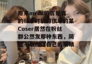 原来mrds传言是真的！平时装得很乖的某Coser居然在粉丝群公然发那种东西，简直不敢相信自己的眼睛。
