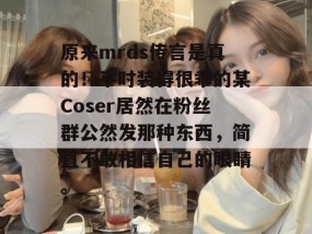 原来mrds传言是真的！平时装得很乖的某Coser居然在粉丝群公然发那种东西，简直不敢相信自己的眼睛。