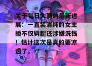 关于每日大赛的最新进展：一直装清纯的女主播不仅劈腿还涉嫌洗钱！估计这次是真的要凉透了。