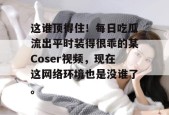这谁顶得住！每日吃瓜流出平时装得很乖的某Coser视频，现在这网络环境也是没谁了。