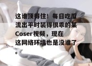 这谁顶得住！每日吃瓜流出平时装得很乖的某Coser视频，现在这网络环境也是没谁了。