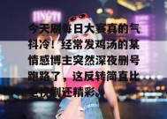 今天刷每日大赛真的气抖冷！经常发鸡汤的某情感博主突然深夜删号跑路了，这反转简直比电视剧还精彩。