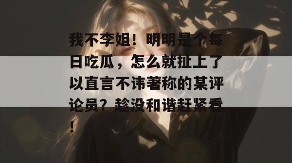 我不李姐！明明是个每日吃瓜，怎么就扯上了以直言不讳著称的某评论员？趁没和谐赶紧看！  第1张
