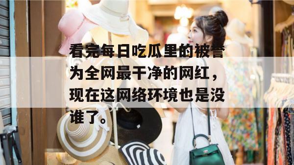 看完每日吃瓜里的被誉为全网最干净的网红，现在这网络环境也是没谁了。  第1张