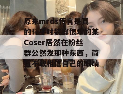 原来mrds传言是真的！平时装得很乖的某Coser居然在粉丝群公然发那种东西，简直不敢相信自己的眼睛。  第1张