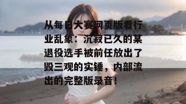 从每日大赛网页版看行业乱象:沉寂已久的某退役选手被前任放出了毁三观的实锤,内部流出的完整版录音! 第1张 从每日大赛网页版看行业乱象:沉寂已久的某退役选手被前任放出了毁三观的实锤,内部流出的完整版录音! 第1张