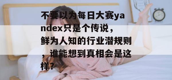 不要以为每日大赛yandex只是个传说，鲜为人知的行业潜规则，谁能想到真相会是这样？  第1张
