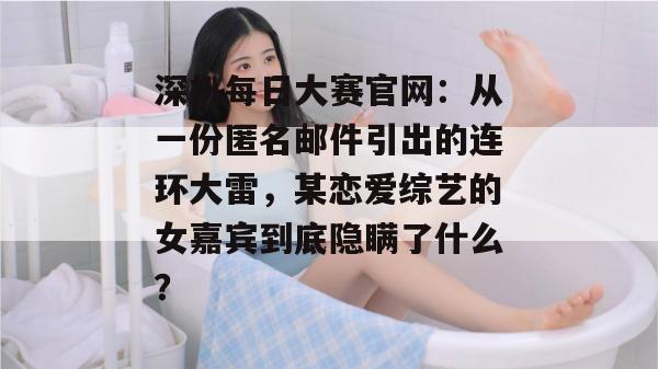 深扒每日大赛官网：从一份匿名邮件引出的连环大雷，某恋爱综艺的女嘉宾到底隐瞒了什么？  第1张