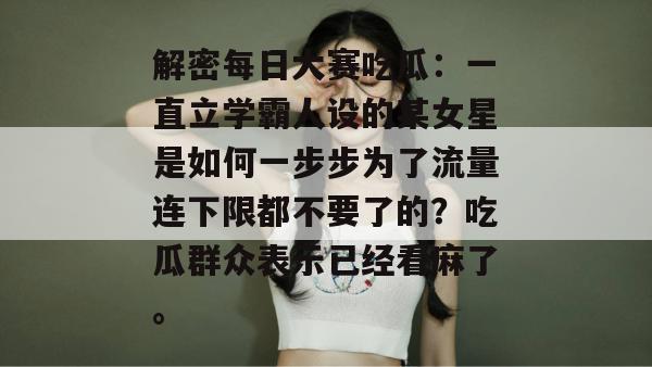 解密每日大赛吃瓜：一直立学霸人设的某女星是如何一步步为了流量连下限都不要了的？吃瓜群众表示已经看麻了。  第1张