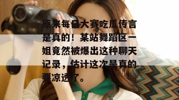 原来每日大赛吃瓜传言是真的！某站舞蹈区一姐竟然被爆出这种聊天记录，估计这次是真的要凉透了。  第1张