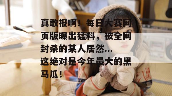真敢报啊!每日大赛网页版曝出猛料,被全网封杀的某人居然...这绝对是今年最大的黑马瓜! 第1张 真敢报啊!每日大赛网页版曝出猛料,被全网封杀的某人居然...这绝对是今年最大的黑马瓜! 第1张