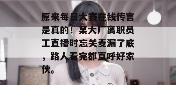 原来每日大赛在线传言是真的!某大厂离职员工直播时忘关麦漏了底,路人看完都直呼好家伙。 第1张 原来每日大赛在线传言是真的!某大厂离职员工直播时忘关麦漏了底,路人看完都直呼好家伙。 第1张